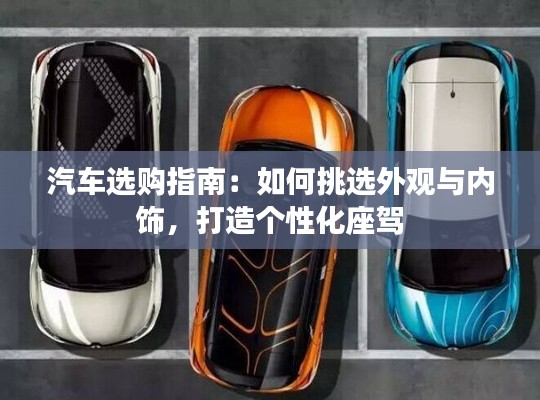 汽车选购指南：如何挑选外观与内饰，打造个性化座驾