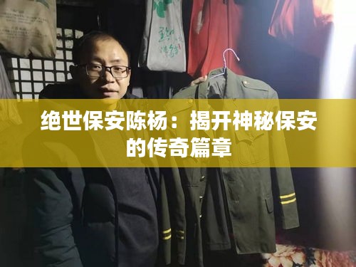 绝世保安陈杨：揭开神秘保安的传奇篇章