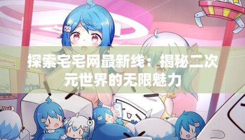 探索宅宅网最新线：揭秘二次元世界的无限魅力