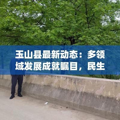 玉山县最新动态：多领域发展成就瞩目，民生福祉持续提升
