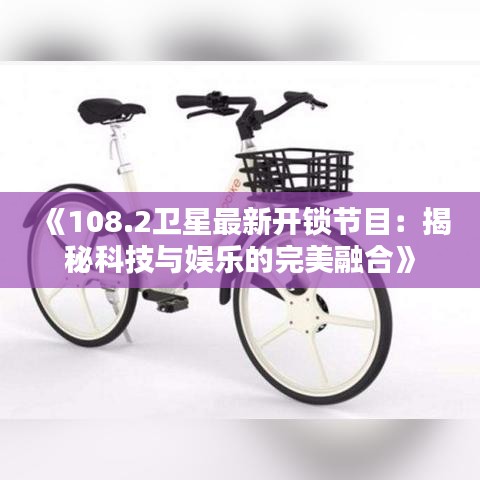 《108.2卫星最新开锁节目：揭秘科技与娱乐的完美融合》