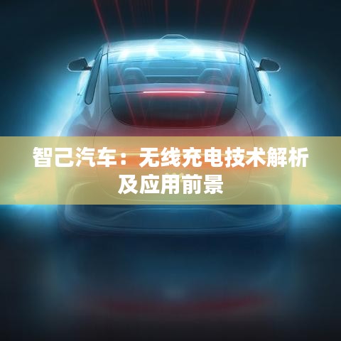 智己汽车：无线充电技术解析及应用前景