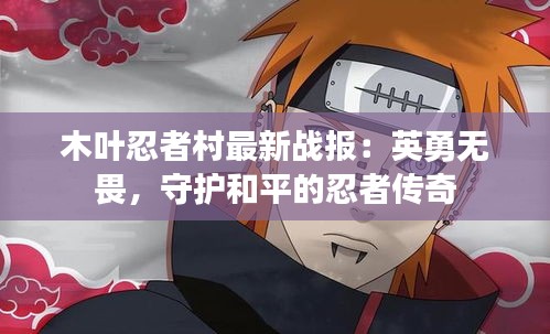 木叶忍者村最新战报：英勇无畏，守护和平的忍者传奇