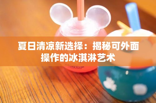 夏日清凉新选择：揭秘可外面操作的冰淇淋艺术