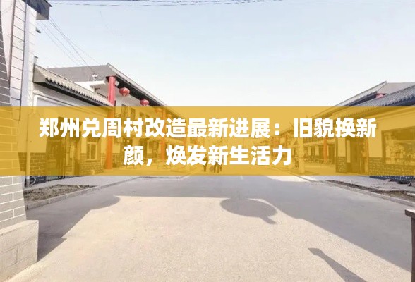 郑州兑周村改造最新进展：旧貌换新颜，焕发新生活力