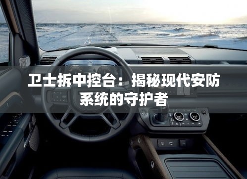 卫士拆中控台：揭秘现代安防系统的守护者
