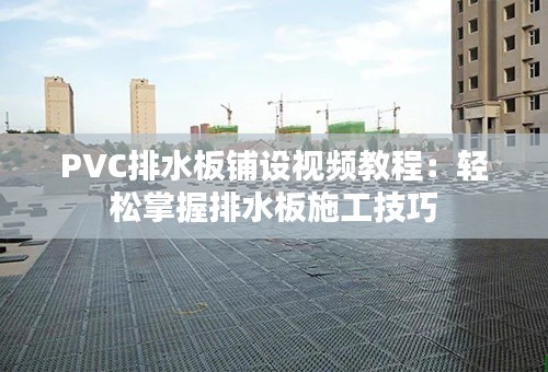 PVC排水板铺设视频教程：轻松掌握排水板施工技巧