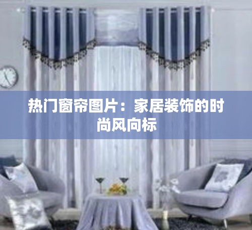 热门窗帘图片：家居装饰的时尚风向标