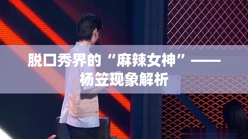 脱口秀界的“麻辣女神”——杨笠现象解析