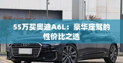 55万买奥迪A6L：豪华座驾的性价比之选
