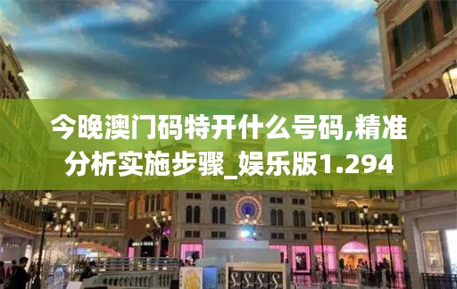 今晚澳门码特开什么号码,精准分析实施步骤_娱乐版1.294