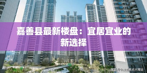 嘉善县最新楼盘：宜居宜业的新选择