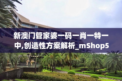 新澳门管家婆一码一肖一特一中,创造性方案解析_mShop5.597