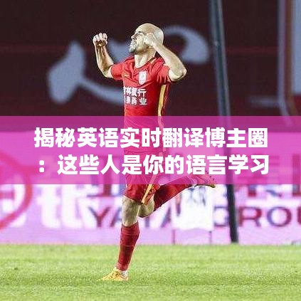 揭秘英语实时翻译博主圈：这些人是你的语言学习好帮手！