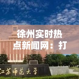 徐州实时热点新闻网：打造本地资讯的“风向标”