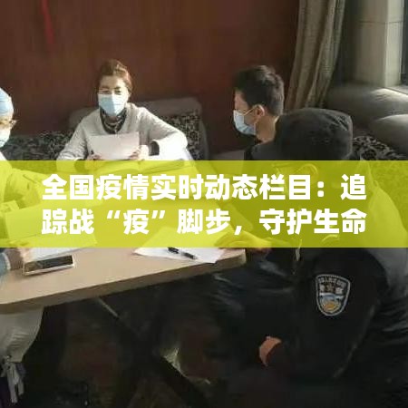 全国疫情实时动态栏目：追踪战“疫”脚步，守护生命防线