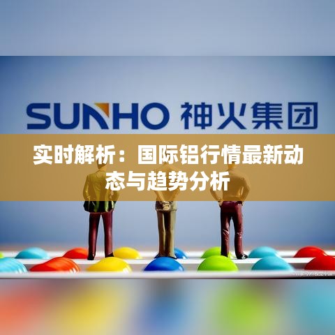 实时解析：国际铝行情最新动态与趋势分析