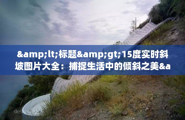 &lt;标题&gt;15度实时斜坡图片大全：捕捉生活中的倾斜之美&lt;/标题&gt;