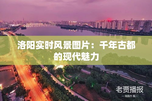 洛阳实时风景图片：千年古都的现代魅力