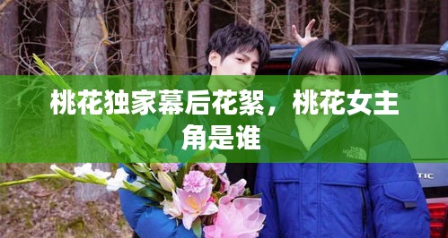 桃花独家幕后花絮，桃花女主角是谁 