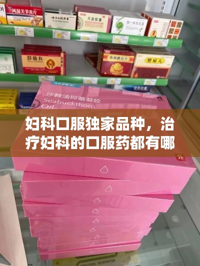妇科口服独家品种，治疗妇科的口服药都有哪些 