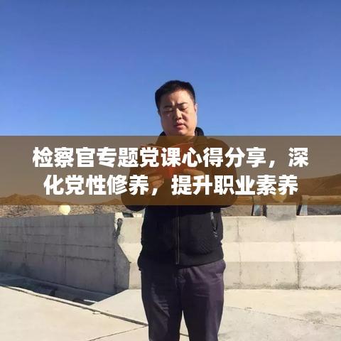 检察官专题党课心得分享，深化党性修养，提升职业素养