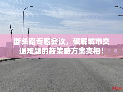 断头路专题会议，破解城市交通难题的新策略方案亮相！