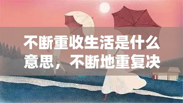 不断重收生活是什么意思，不断地重复决绝又重复幸福是什么意思 