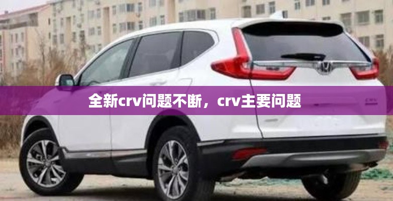全新crv问题不断，crv主要问题 