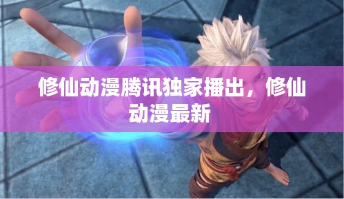 修仙动漫腾讯独家播出，修仙动漫最新 