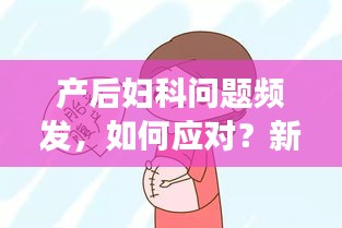 产后妇科问题频发，如何应对？新妈妈必看！