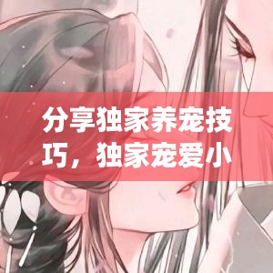 分享独家养宠技巧，独家宠爱小说免费全文阅读晋江 