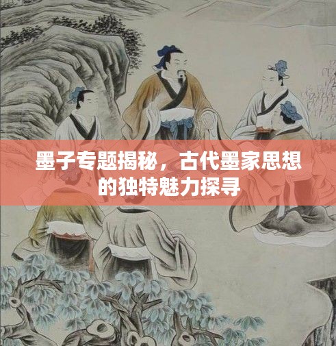 墨子专题揭秘，古代墨家思想的独特魅力探寻