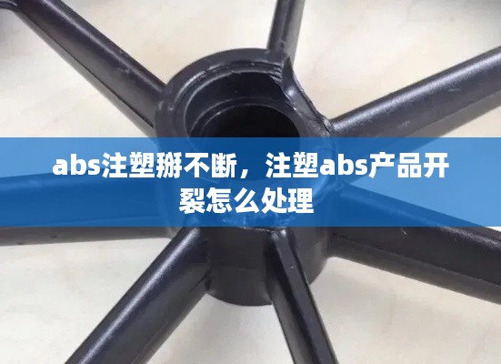 abs注塑掰不断，注塑abs产品开裂怎么处理 