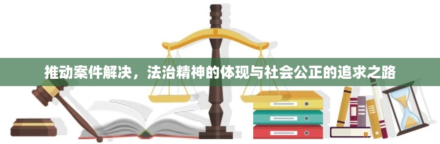 推动案件解决，法治精神的体现与社会公正的追求之路
