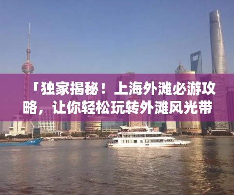 「独家揭秘！上海外滩必游攻略，让你轻松玩转外滩风光带！」