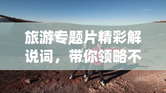 旅游专题片精彩解说词，带你领略不一样的风景之旅