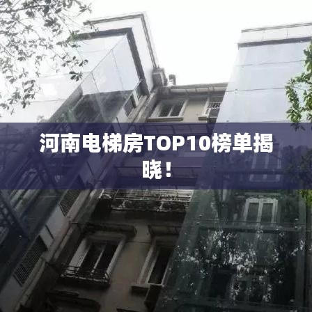 河南电梯房TOP10榜单揭晓！