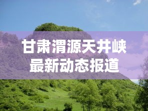 甘肃渭源天井峡最新动态报道