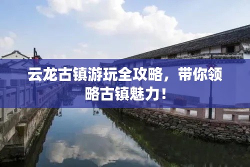 云龙古镇游玩全攻略，带你领略古镇魅力！