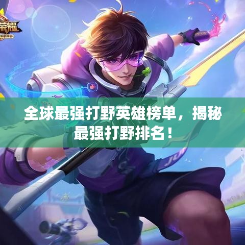 全球最强打野英雄榜单，揭秘最强打野排名！