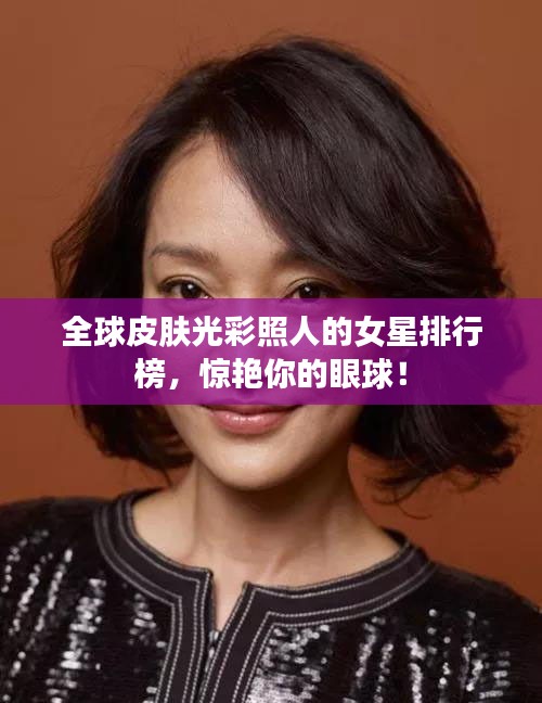 全球皮肤光彩照人的女星排行榜，惊艳你的眼球！