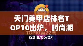 天门美甲店排名TOP10出炉，时尚潮流引领者榜单揭晓！