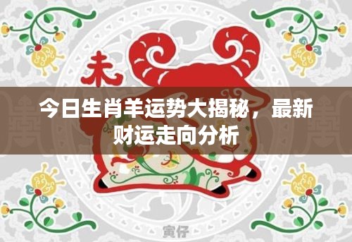 今日生肖羊运势大揭秘，最新财运走向分析
