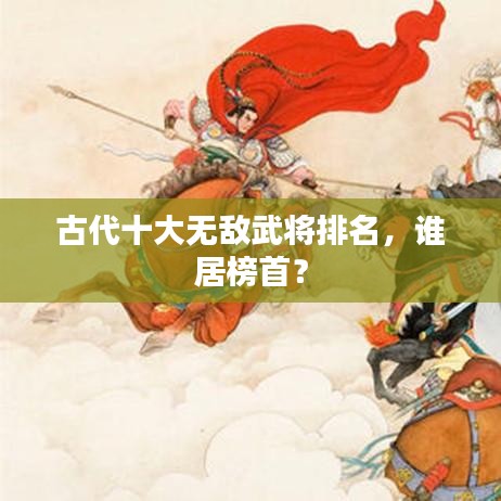 古代十大无敌武将排名，谁居榜首？