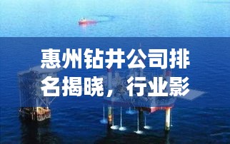 惠州钻井公司排名揭晓，行业影响力与优质选择指南