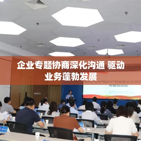 企业专题协商深化沟通 驱动业务蓬勃发展