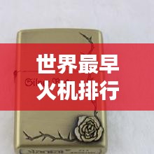 世界最早火机排行榜，揭秘历史最悠久的打火机品牌与排名
