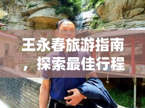王永春旅游指南，探索最佳行程攻略！