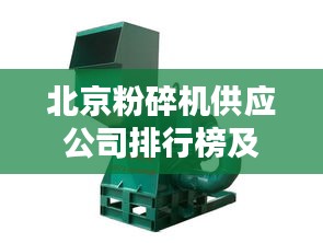 北京粉碎机供应公司排行榜及行业影响力解析